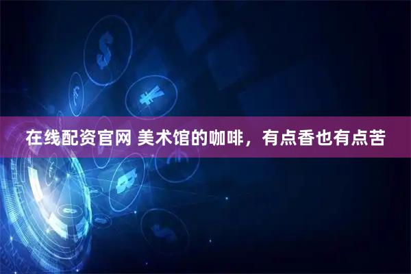 在线配资官网 美术馆的咖啡，有点香也有点苦