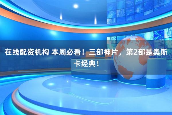 在线配资机构 本周必看！三部神片，第2部是奥斯卡经典！