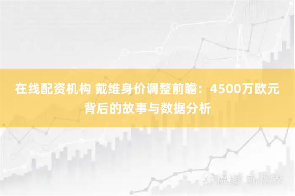 在线配资机构 戴维身价调整前瞻：4500万欧元背后的故事与数据分析