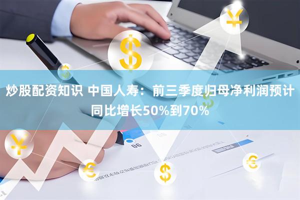 炒股配资知识 中国人寿：前三季度归母净利润预计同比增长50%到70%