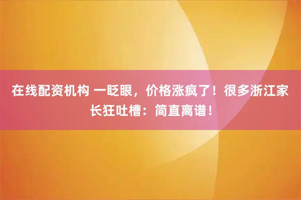 在线配资机构 一眨眼，价格涨疯了！很多浙江家长狂吐槽：简直离谱！