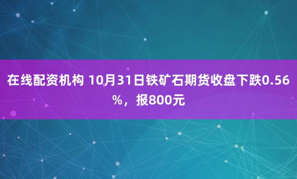 在线配资机构 10月31日铁矿石期货收盘下跌0.56%，报800元