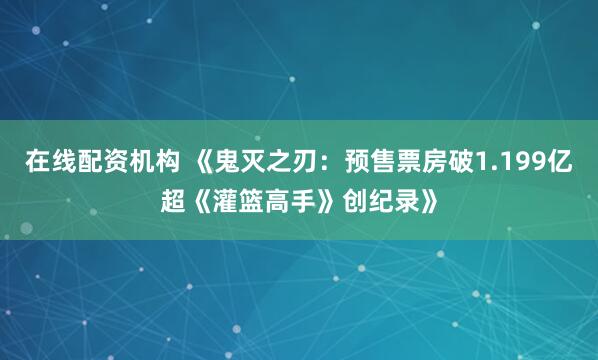 在线配资机构 《鬼灭之刃：预售票房破1.199亿超《灌篮高手》创纪录》