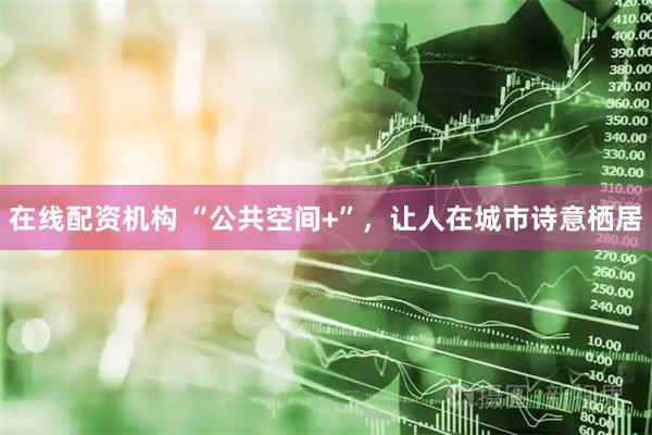 在线配资机构 “公共空间+”，让人在城市诗意栖居