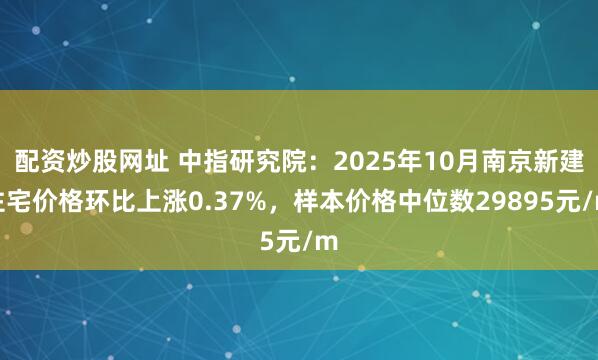 配资炒股网址 中指研究院：2025年10月南京新建住宅价格环比上涨0.37%，样本价格中位数29895元/m