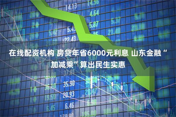 在线配资机构 房贷年省6000元利息 山东金融“加减乘”算出民生实惠