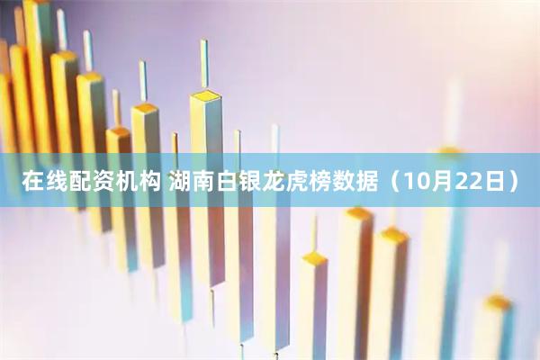 在线配资机构 湖南白银龙虎榜数据（10月22日）