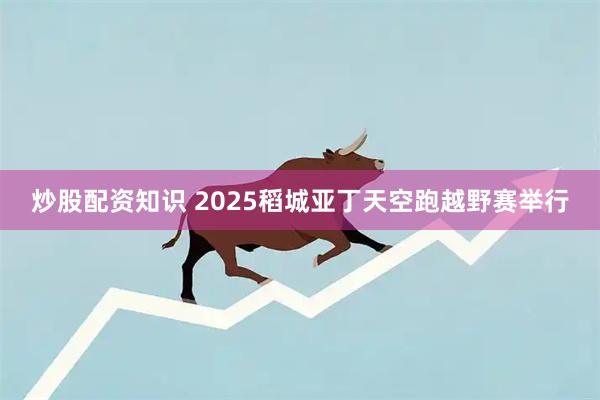 炒股配资知识 2025稻城亚丁天空跑越野赛举行