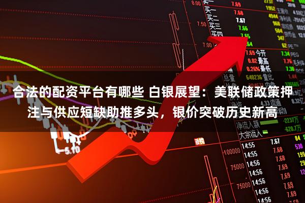合法的配资平台有哪些 白银展望：美联储政策押注与供应短缺助推多头，银价突破历史新高