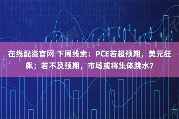 在线配资官网 下周线索：PCE若超预期，美元狂飙；若不及预期，市场或将集体跳水？