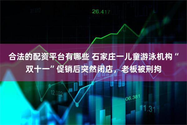 合法的配资平台有哪些 石家庄一儿童游泳机构“双十一”促销后突然闭店，老板被刑拘