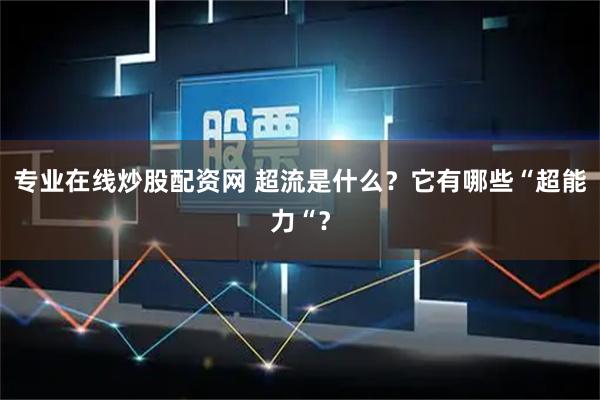 专业在线炒股配资网 超流是什么？它有哪些“超能力“？