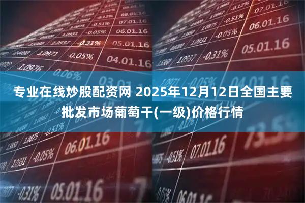 专业在线炒股配资网 2025年12月12日全国主要批发市场葡萄干(一级)价格行情