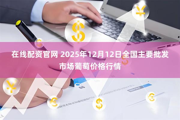 在线配资官网 2025年12月12日全国主要批发市场葡萄价格行情