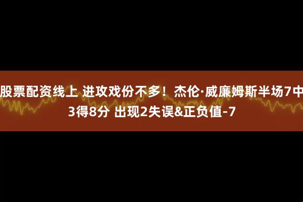 股票配资线上 进攻戏份不多！杰伦·威廉姆斯半场7中3得8分 出现2失误&正负值-7