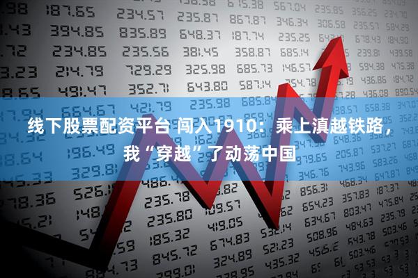 线下股票配资平台 闯入1910：乘上滇越铁路，我“穿越”了动荡中国