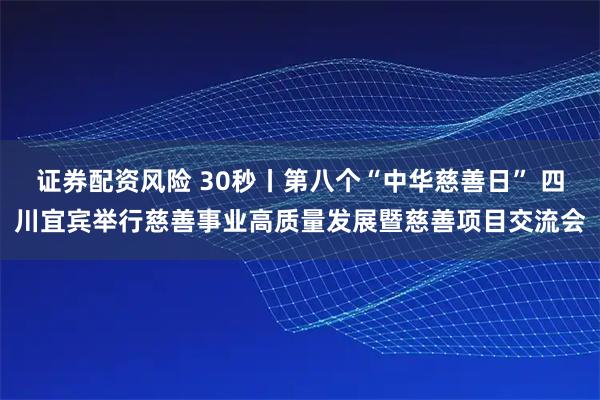 证券配资风险 30秒丨第八个“中华慈善日” 四川宜宾举行慈善事业高质量发展暨慈善项目交流会