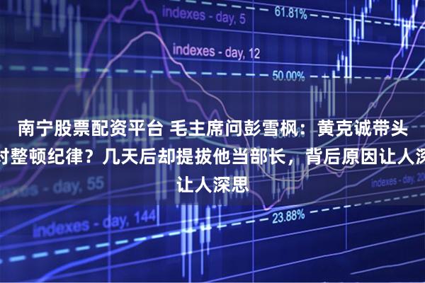 南宁股票配资平台 毛主席问彭雪枫：黄克诚带头反对整顿纪律？几天后却提拔他当部长，背后原因让人深思
