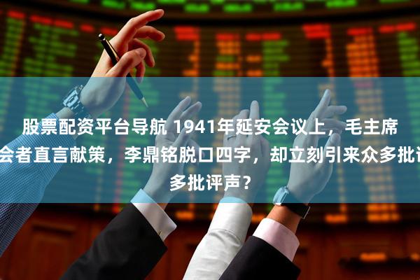 股票配资平台导航 1941年延安会议上，毛主席请与会者直言献策，李鼎铭脱口四字，却立刻引来众多批评声？