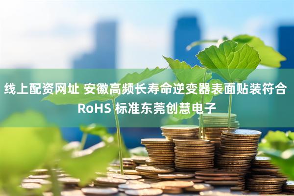 线上配资网址 安徽高频长寿命逆变器表面贴装符合 RoHS 标准东莞创慧电子