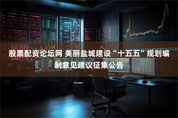 股票配资论坛网 美丽盐城建设“十五五”规划编制意见建议征集公告