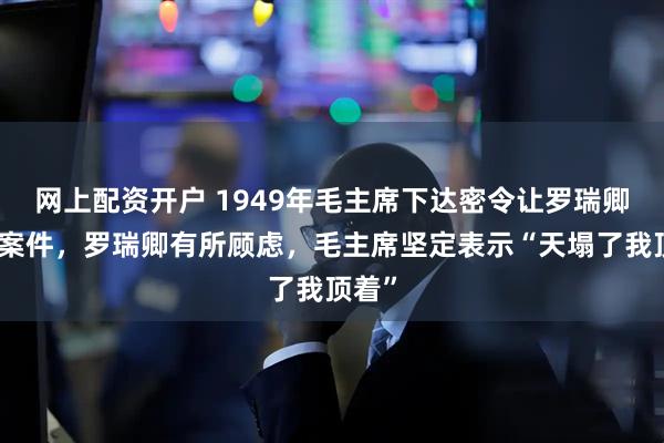 网上配资开户 1949年毛主席下达密令让罗瑞卿调查案件，罗瑞卿有所顾虑，毛主席坚定表示“天塌了我顶着”