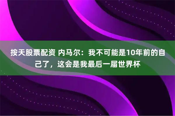 按天股票配资 内马尔：我不可能是10年前的自己了，这会是我最后一届世界杯