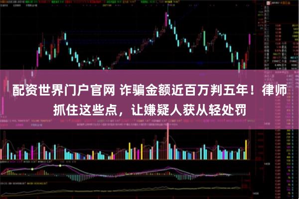 配资世界门户官网 诈骗金额近百万判五年！律师抓住这些点，让嫌疑人获从轻处罚