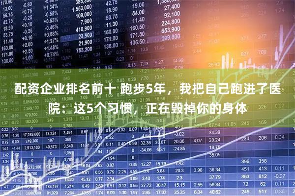 配资企业排名前十 跑步5年，我把自己跑进了医院：这5个习惯，正在毁掉你的身体