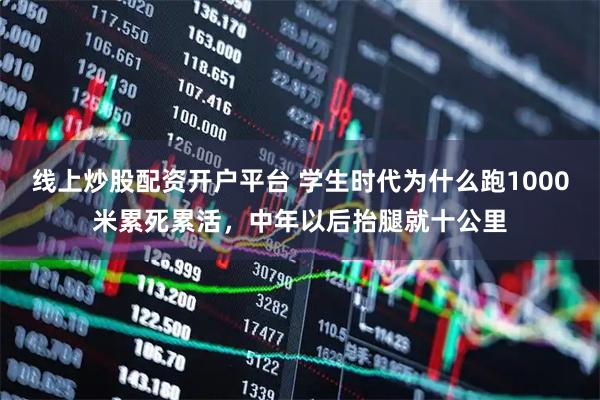线上炒股配资开户平台 学生时代为什么跑1000米累死累活，中年以后抬腿就十公里