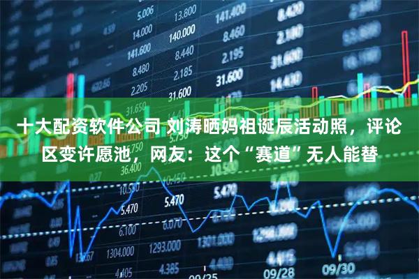 十大配资软件公司 刘涛晒妈祖诞辰活动照，评论区变许愿池，网友：这个“赛道”无人能替