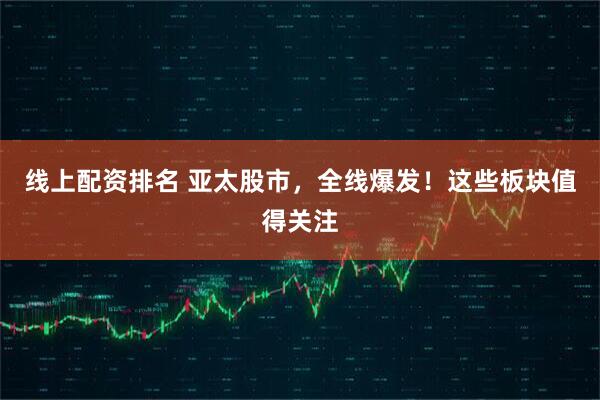 线上配资排名 亚太股市，全线爆发！这些板块值得关注