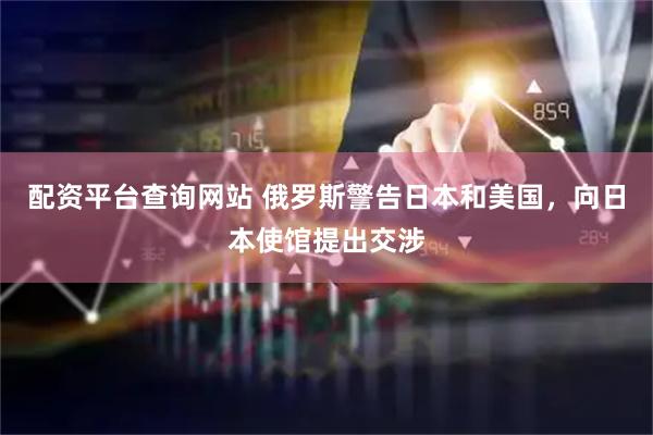 配资平台查询网站 俄罗斯警告日本和美国，向日本使馆提出交涉