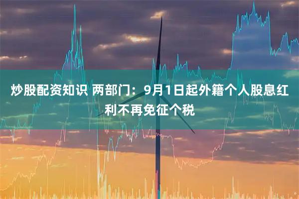 炒股配资知识 两部门：9月1日起外籍个人股息红利不再免征个税